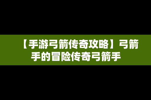 【手游弓箭传奇攻略】弓箭手的冒险传奇弓箭手