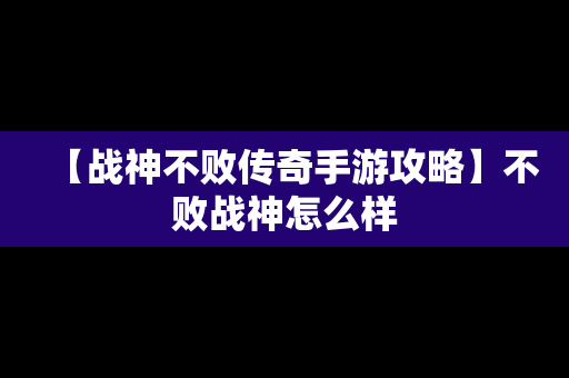 【战神不败传奇手游攻略】不败战神怎么样