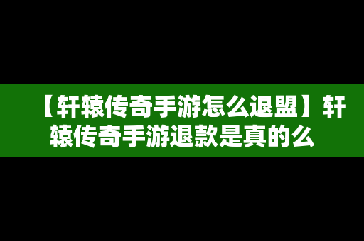 【轩辕传奇手游怎么退盟】轩辕传奇手游退款是真的么