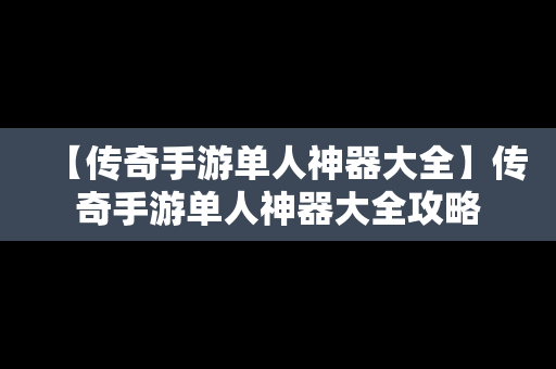 【传奇手游单人神器大全】传奇手游单人神器大全攻略