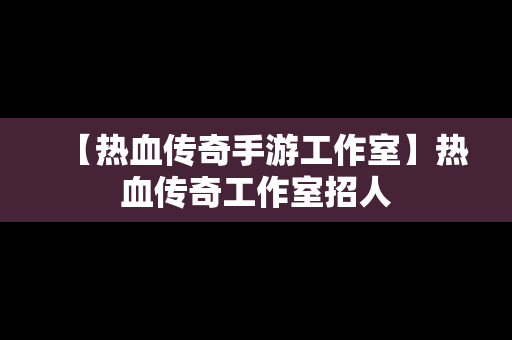 【热血传奇手游工作室】热血传奇工作室招人