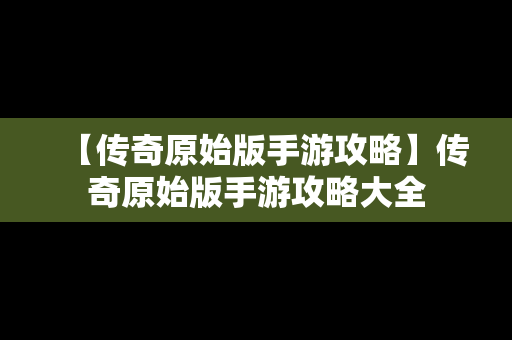 【传奇原始版手游攻略】传奇原始版手游攻略大全