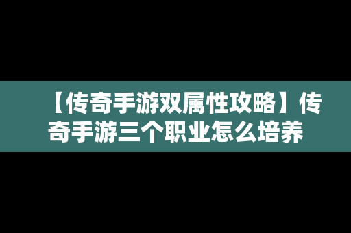 【传奇手游双属性攻略】传奇手游三个职业怎么培养