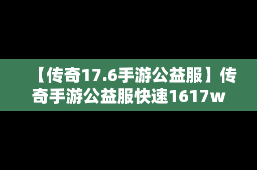 【传奇17.6手游公益服】传奇手游公益服快速1617wan下载