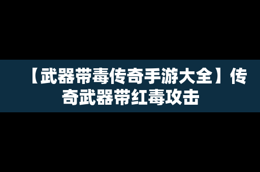 【武器带毒传奇手游大全】传奇武器带红毒攻击