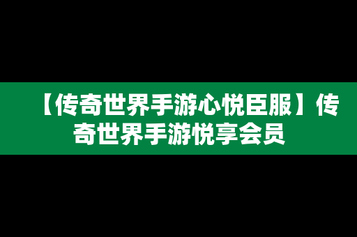 【传奇世界手游心悦臣服】传奇世界手游悦享会员