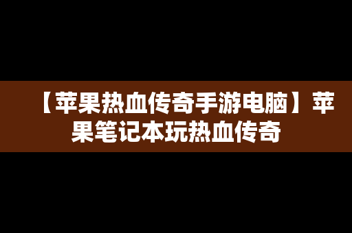 【苹果热血传奇手游电脑】苹果笔记本玩热血传奇