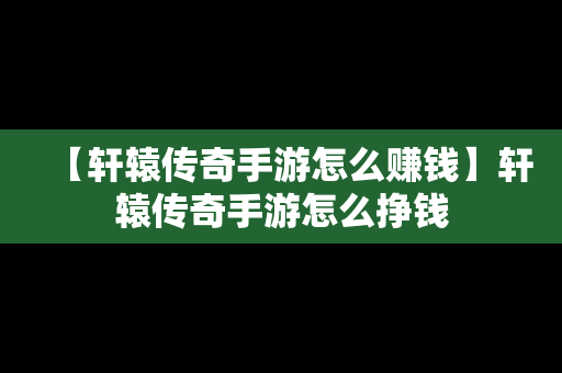 【轩辕传奇手游怎么赚钱】轩辕传奇手游怎么挣钱