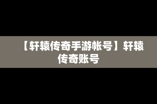 【轩辕传奇手游帐号】轩辕传奇账号