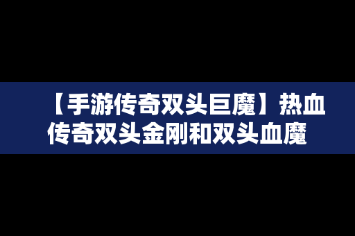 【手游传奇双头巨魔】热血传奇双头金刚和双头血魔