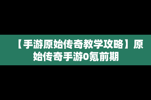 【手游原始传奇教学攻略】原始传奇手游0氪前期