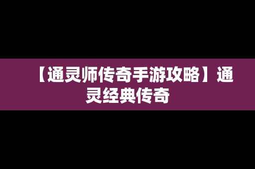 【通灵师传奇手游攻略】通灵经典传奇