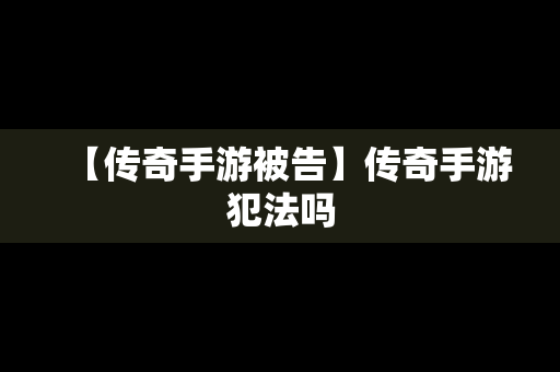 【传奇手游被告】传奇手游犯法吗