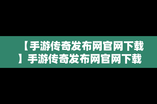 【手游传奇发布网官网下载】手游传奇发布网官网下载手机版