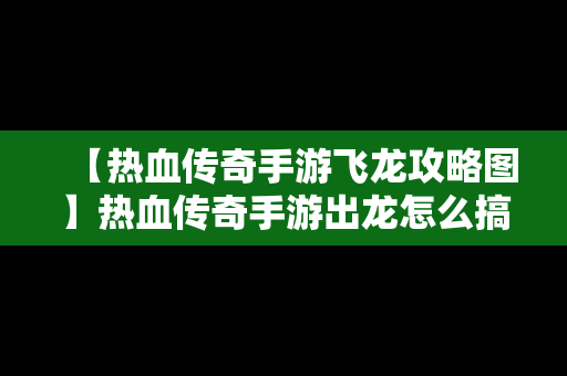 【热血传奇手游飞龙攻略图】热血传奇手游出龙怎么搞