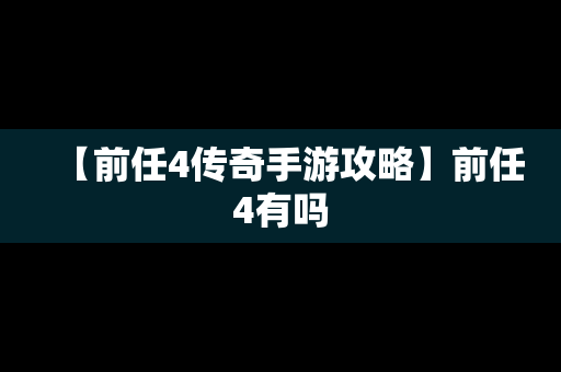 【前任4传奇手游攻略】前任4有吗