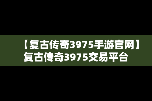 【复古传奇3975手游官网】复古传奇3975交易平台