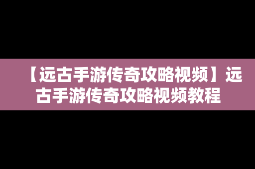 【远古手游传奇攻略视频】远古手游传奇攻略视频教程