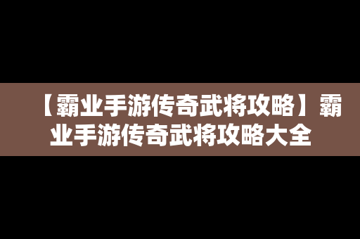 【霸业手游传奇武将攻略】霸业手游传奇武将攻略大全