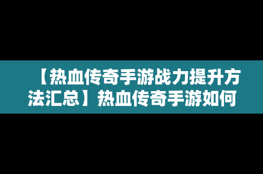 【热血传奇手游战力提升方法汇总】热血传奇手游如何快速升级攻略