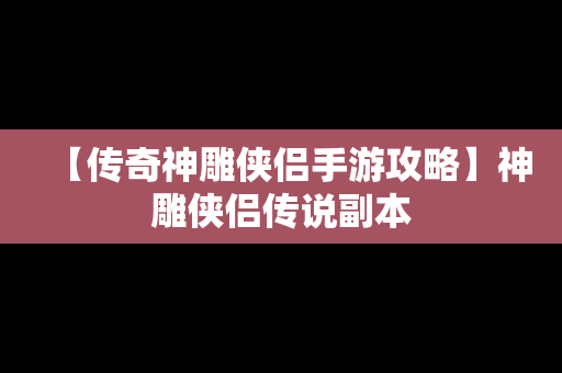 【传奇神雕侠侣手游攻略】神雕侠侣传说副本