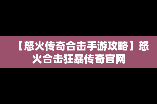 【怒火传奇合击手游攻略】怒火合击狂暴传奇官网