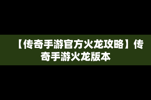 【传奇手游官方火龙攻略】传奇手游火龙版本