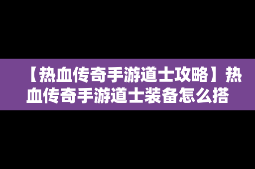 【热血传奇手游道士攻略】热血传奇手游道士装备怎么搭配