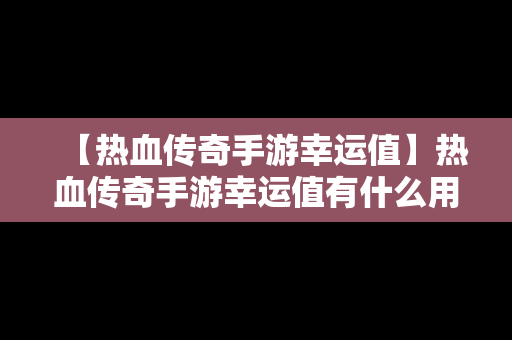 【热血传奇手游幸运值】热血传奇手游幸运值有什么用