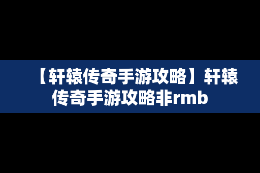 【轩辕传奇手游攻略】轩辕传奇手游攻略非rmb