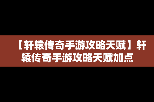 【轩辕传奇手游攻略天赋】轩辕传奇手游攻略天赋加点