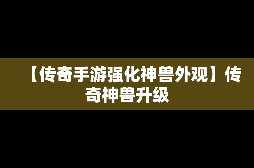 【传奇手游强化神兽外观】传奇神兽升级