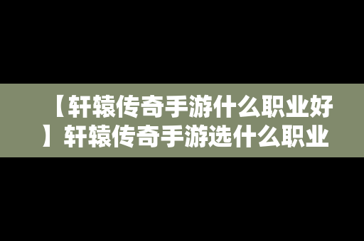 【轩辕传奇手游什么职业好】轩辕传奇手游选什么职业