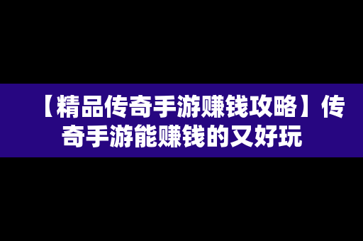 【精品传奇手游赚钱攻略】传奇手游能赚钱的又好玩