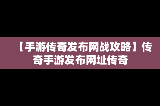 【手游传奇发布网战攻略】传奇手游发布网址传奇