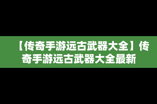 【传奇手游远古武器大全】传奇手游远古武器大全最新