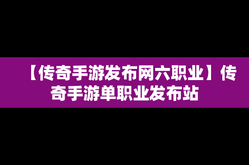 【传奇手游发布网六职业】传奇手游单职业发布站