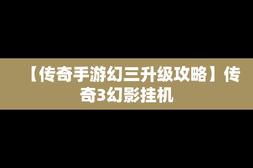 【传奇手游幻三升级攻略】传奇3幻影挂机