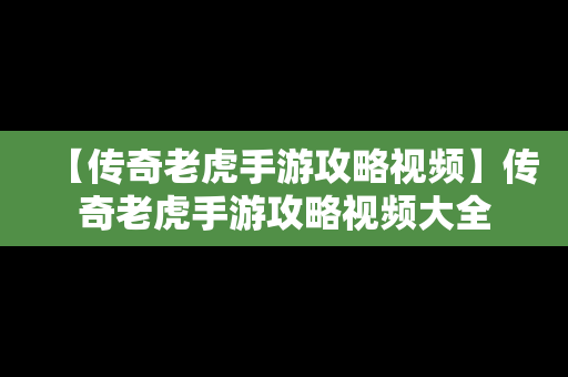 【传奇老虎手游攻略视频】传奇老虎手游攻略视频大全