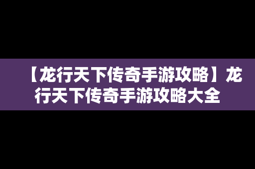 【龙行天下传奇手游攻略】龙行天下传奇手游攻略大全