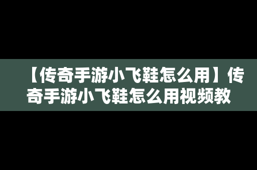 【传奇手游小飞鞋怎么用】传奇手游小飞鞋怎么用视频教程