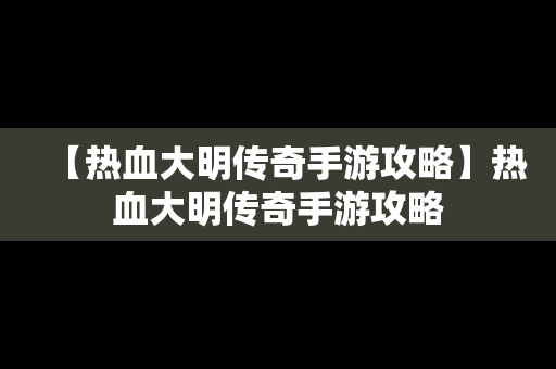 【热血大明传奇手游攻略】热血大明传奇手游攻略