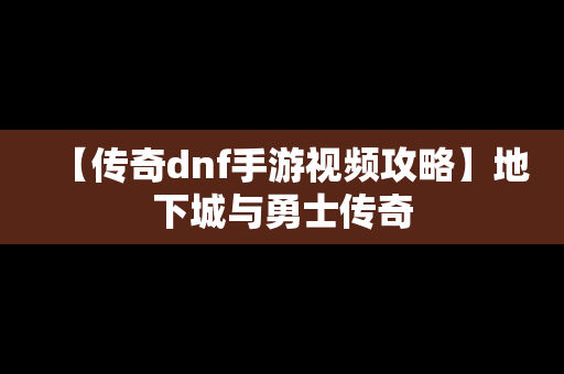 【传奇dnf手游视频攻略】地下城与勇士传奇