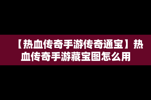 【热血传奇手游传奇通宝】热血传奇手游藏宝图怎么用