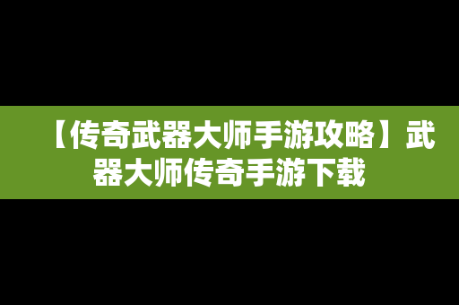 【传奇武器大师手游攻略】武器大师传奇手游下载