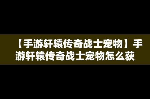 【手游轩辕传奇战士宠物】手游轩辕传奇战士宠物怎么获得