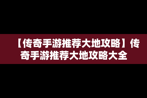 【传奇手游推荐大地攻略】传奇手游推荐大地攻略大全