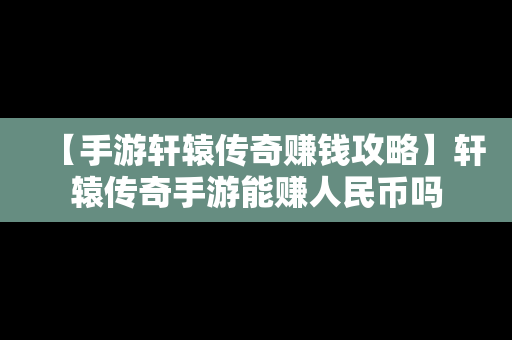 【手游轩辕传奇赚钱攻略】轩辕传奇手游能赚人民币吗