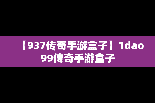 【937传奇手游盒子】1dao99传奇手游盒子