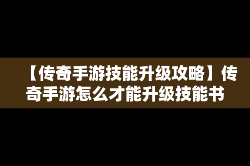 【传奇手游技能升级攻略】传奇手游怎么才能升级技能书